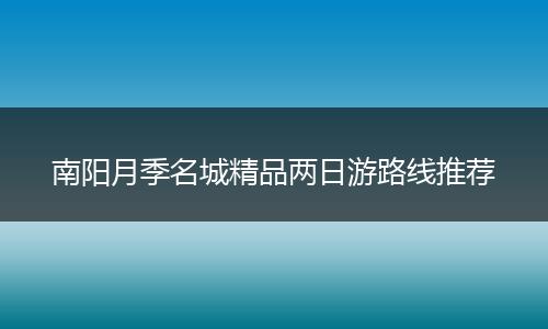 南阳月季名城精品两日游路线推荐