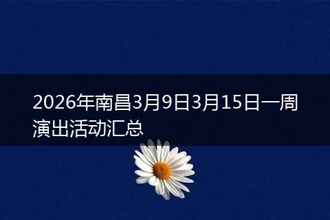 2026年南昌3月9日3月15日一周演出活动汇总