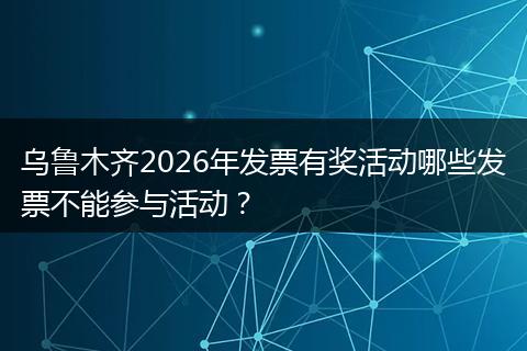 乌鲁木齐2026年发票有奖活动哪些发票不能参与活动？