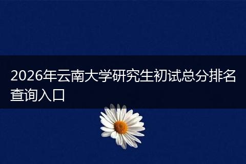 2026年云南大学研究生初试总分排名查询入口