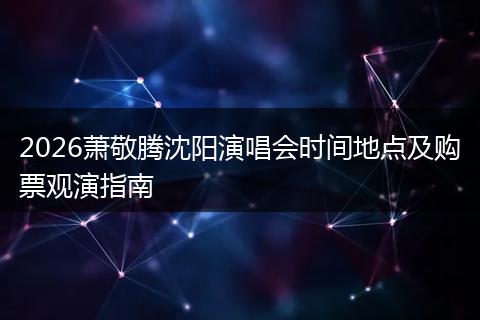 2026萧敬腾沈阳演唱会时间地点及购票观演指南