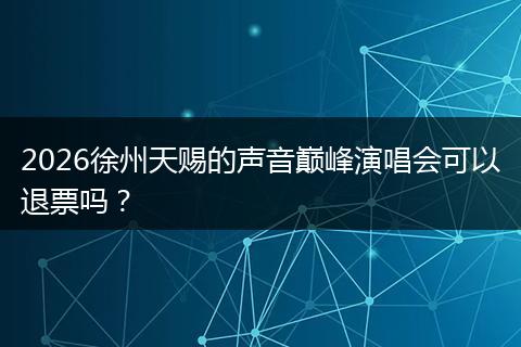 2026徐州天赐的声音巅峰演唱会可以退票吗？