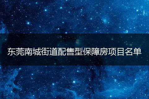 东莞南城街道配售型保障房项目名单