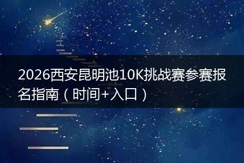 2026西安昆明池10K挑战赛参赛报名指南（时间+入口）