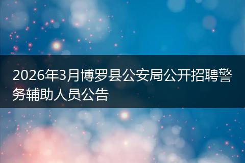 2026年3月博罗县公安局公开招聘警务辅助人员公告
