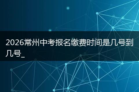 2026常州中考报名缴费时间是几号到几号_