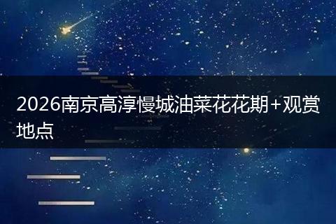 2026南京高淳慢城油菜花花期+观赏地点