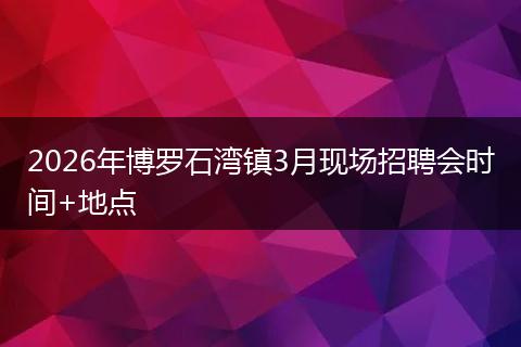 2026年博罗石湾镇3月现场招聘会时间+地点