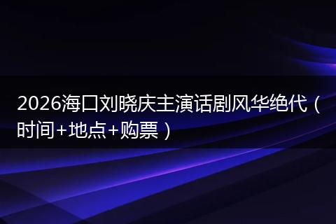 2026海口刘晓庆主演话剧风华绝代（时间+地点+购票）