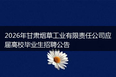2026年甘肃烟草工业有限责任公司应届高校毕业生招聘公告