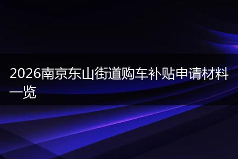 2026南京东山街道购车补贴申请材料一览