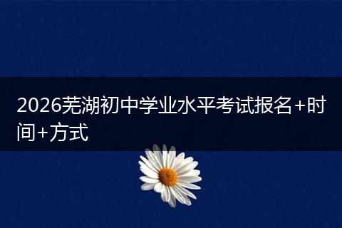 2026芜湖初中学业水平考试报名+时间+方式