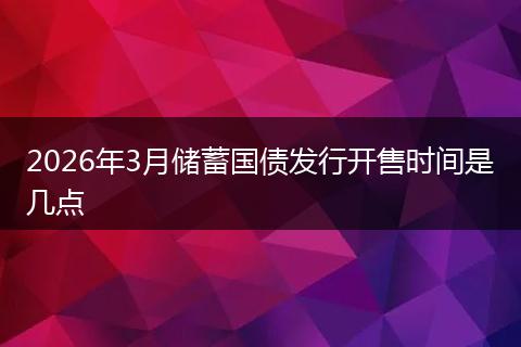 2026年3月储蓄国债发行开售时间是几点