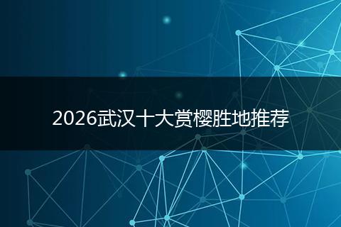 2026武汉十大赏樱胜地推荐