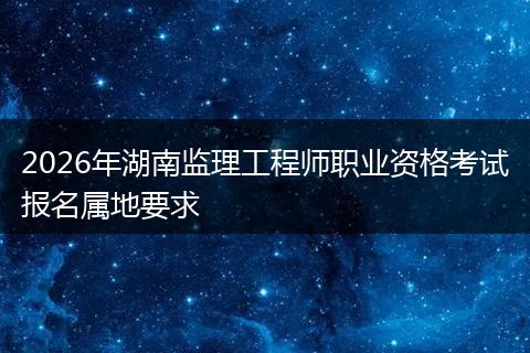 2026年湖南监理工程师职业资格考试报名属地要求