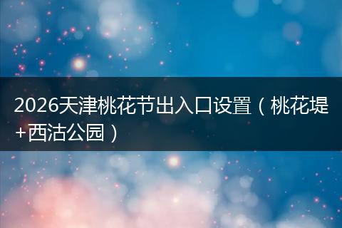 2026天津桃花节出入口设置（桃花堤+西沽公园）