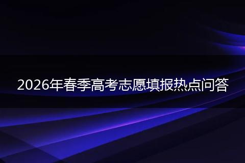 2026年春季高考志愿填报热点问答