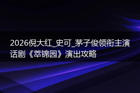 2026倪大红_史可_茅子俊领衔主演话剧《萃锦园》演出攻略