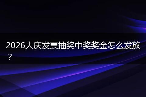 2026大庆发票抽奖中奖奖金怎么发放？