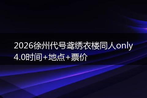 2026徐州代号鸢绣衣楼同人only4.0时间+地点+票价