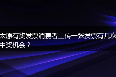 太原有奖发票消费者上传一张发票有几次中奖机会？