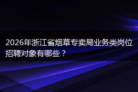 2026年浙江省烟草专卖局业务类岗位招聘对象有哪些？