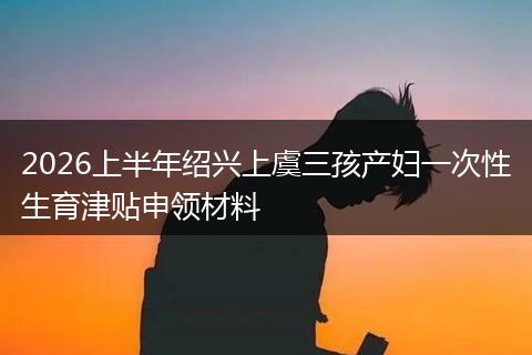 2026上半年绍兴上虞三孩产妇一次性生育津贴申领材料