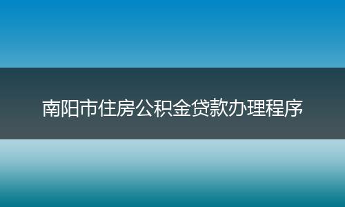 南阳市住房公积金贷款办理程序