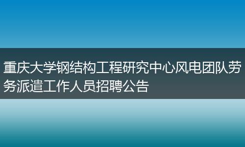 重庆大学钢结构工程研究中心风电团队劳务派遣工作人员招聘公告