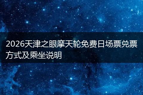 2026天津之眼摩天轮免费日场票兑票方式及乘坐说明