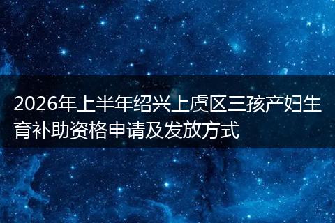 2026年上半年绍兴上虞区三孩产妇生育补助资格申请及发放方式