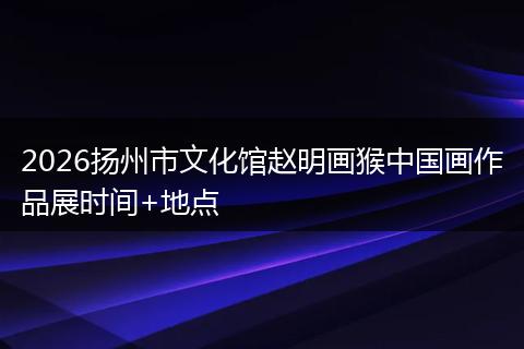 2026扬州市文化馆赵明画猴中国画作品展时间+地点