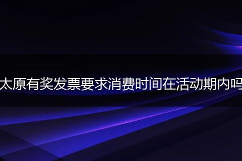 太原有奖发票要求消费时间在活动期内吗