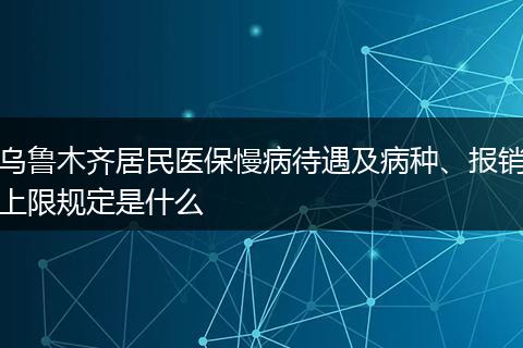 乌鲁木齐居民医保慢病待遇及病种、报销上限规定是什么