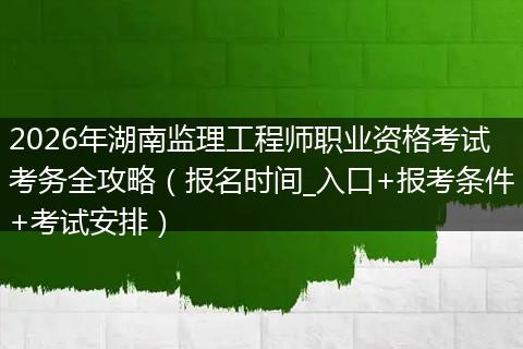 2026年湖南监理工程师职业资格考试考务全攻略（报名时间_入口+报考条件+考试安排）