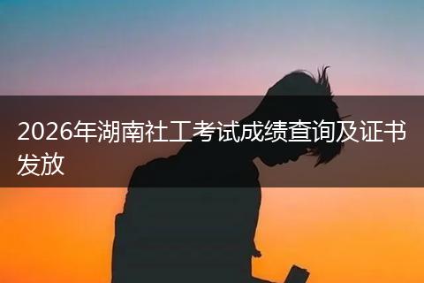 2026年湖南社工考试成绩查询及证书发放