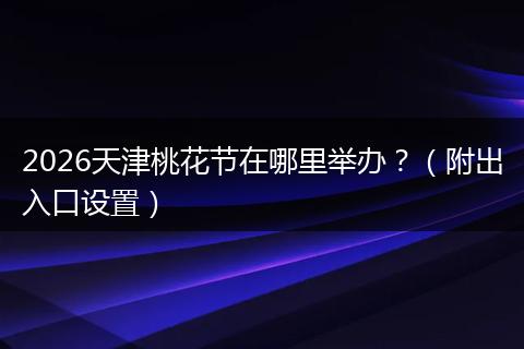 2026天津桃花节在哪里举办？（附出入口设置）