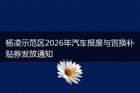 杨凌示范区2026年汽车报废与置换补贴券发放通知