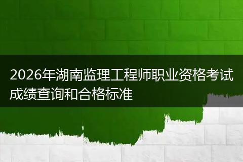 2026年湖南监理工程师职业资格考试成绩查询和合格标准