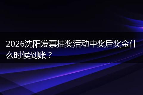 2026沈阳发票抽奖活动中奖后奖金什么时候到账？