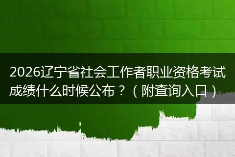 2026辽宁省社会工作者职业资格考试成绩什么时候公布？（附查询入口）