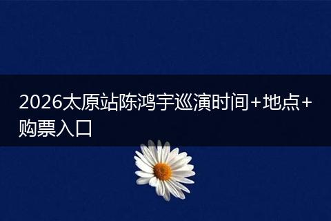 2026太原站陈鸿宇巡演时间+地点+购票入口