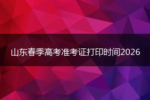 山东春季高考准考证打印时间2026