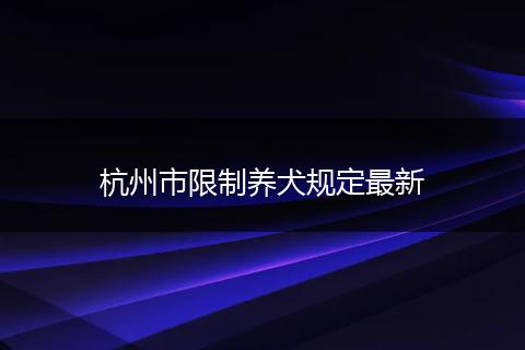 杭州市限制养犬规定最新