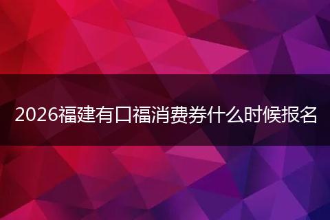 2026福建有口福消费券什么时候报名