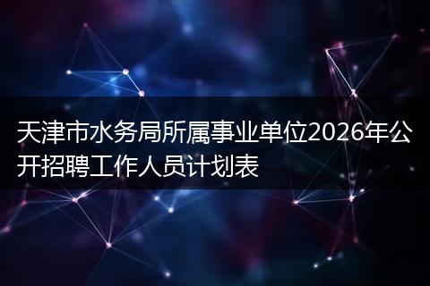 天津市水务局所属事业单位2026年公开招聘工作人员计划表