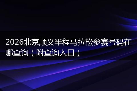 2026北京顺义半程马拉松参赛号码在哪查询（附查询入口）
