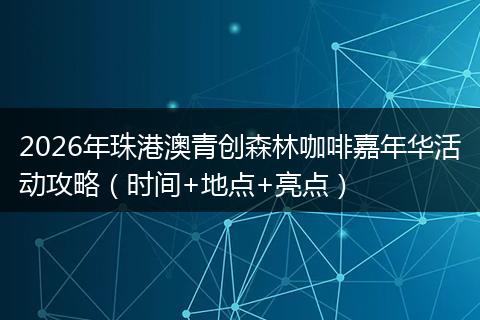 2026年珠港澳青创森林咖啡嘉年华活动攻略（时间+地点+亮点）