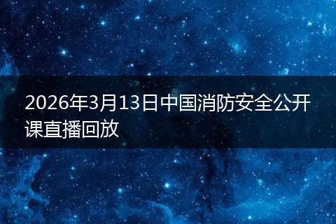 2026年3月13日中国消防安全公开课直播回放