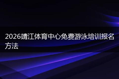 2026靖江体育中心免费游泳培训报名方法